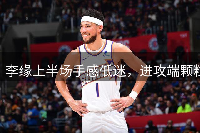李缘上半场手感低迷，进攻端颗粒无收