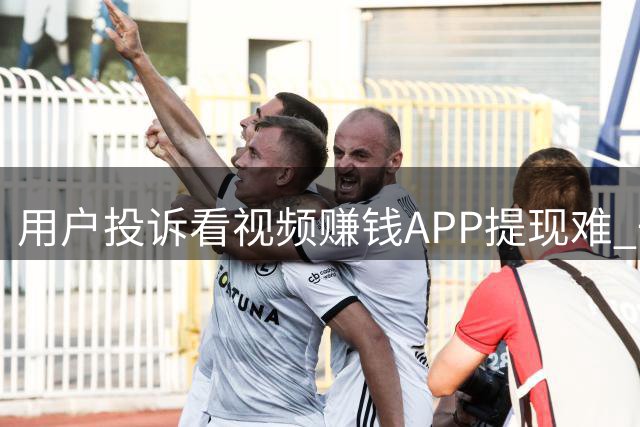 用户投诉看视频赚钱APP提现难 一年收益136元难取出