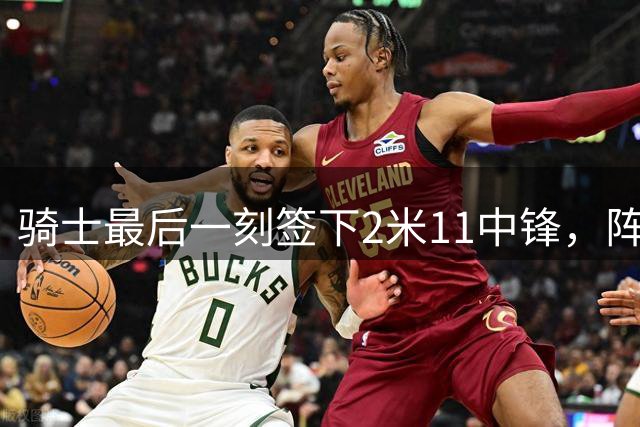 骑士最后一刻签下2米11中锋，阵容短板终补齐